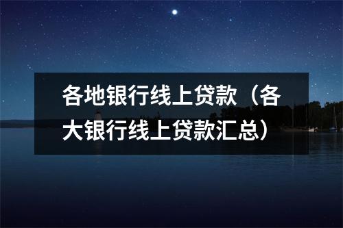 各地银行线上贷款(各大银行线上贷款汇总)
