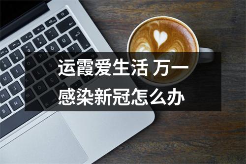 运霞爱生活 万一感染新冠怎么办