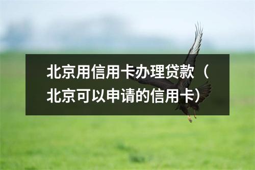 北京用信用卡办理贷款（北京可以申请的信用卡）