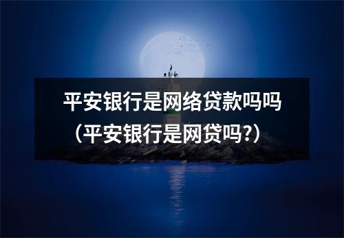 平安银行是网络贷款吗吗（平安银行是网贷吗?）