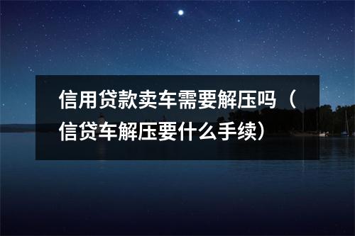信用贷款卖车需要解压吗（信贷车解压要什么手续）