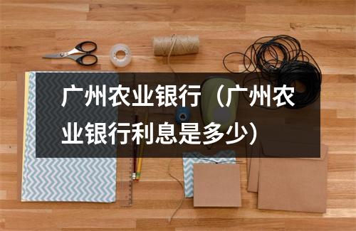 广州农业银行(广州农业银行利息是多少)
