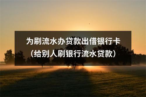 为刷流水办贷款出借银行卡（给别人刷银行流水贷款）