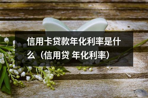 信用卡贷款年化利率是什么（信用贷 年化利率）