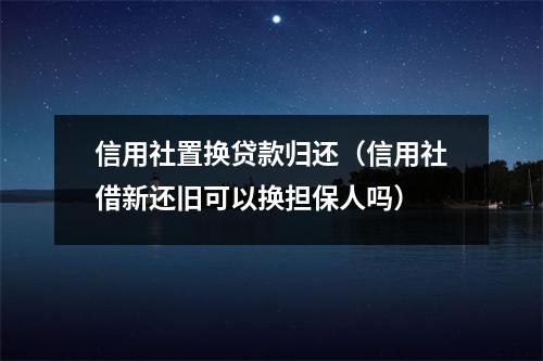 信用社置换贷款归还(信用社借新还旧可以换担保人吗)