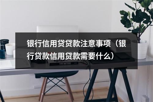 银行信用贷贷款注意事项（银行贷款信用贷款需要什么）