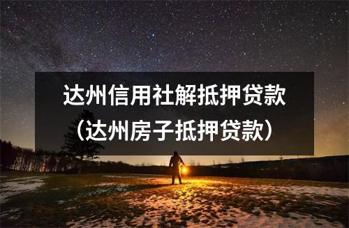 达州信用社解抵押贷款（达州房子抵押贷款）