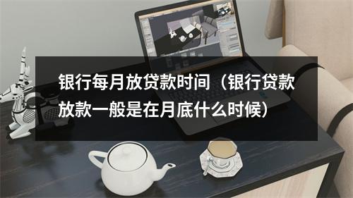 银行每月放贷款时间（银行贷款放款一般是在月底什么时候）