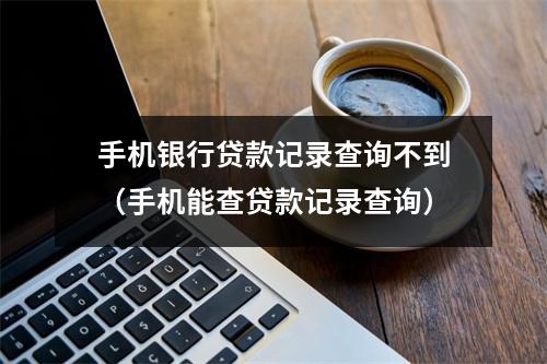 手机银行贷款记录查询不到（手机能查贷款记录查询）