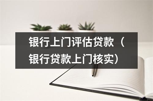 银行上门评估贷款（银行贷款上门核实）