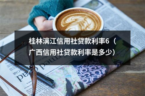 桂林漓江信用社贷款利率6（广西信用社贷款利率是多少）