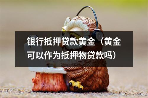 银行抵押贷款黄金（黄金可以作为抵押物贷款吗）