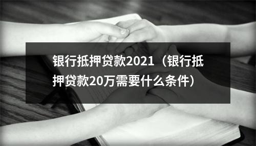银行抵押贷款2021（银行抵押贷款20万需要什么条件）