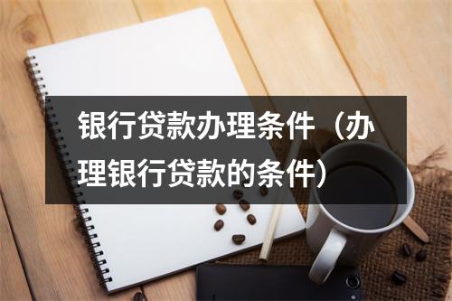 银行贷款办理条件（办理银行贷款的条件）