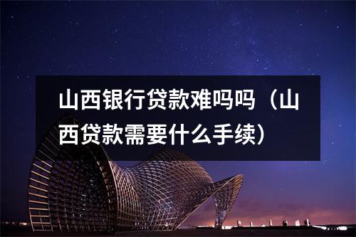 山西银行贷款难吗吗（山西贷款需要什么手续）