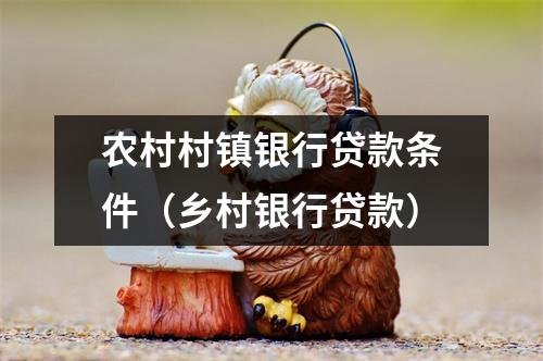 农村村镇银行贷款条件（乡村银行贷款）