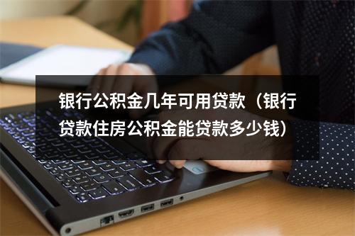 银行公积金几年可用贷款（银行贷款住房公积金能贷款多少钱）