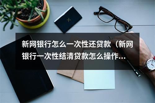 新网银行怎么一次性还贷款（新网银行一次性结清贷款怎么操作）
