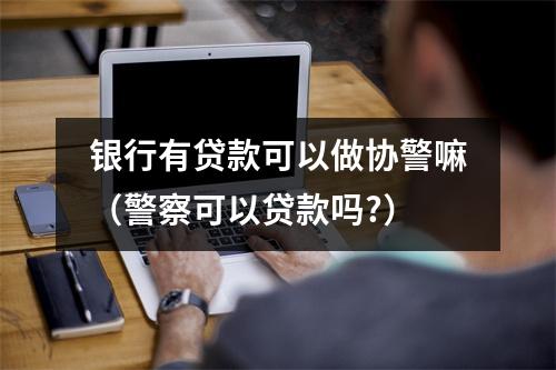 银行有贷款可以做协警嘛（警察可以贷款吗?）
