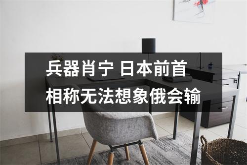 兵器肖宁 日本前首相称无法想象俄会输