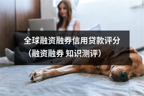 全球融资融券信用贷款评分（融资融券 知识测评）