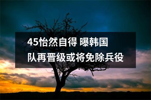 45怡然自得 曝韩国队再晋级或将免除兵役