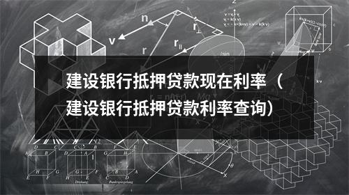 建设银行抵押贷款现在利率（建设银行抵押贷款利率查询）