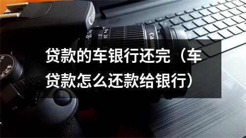 贷款的车银行还完（车贷款怎么还款给银行）