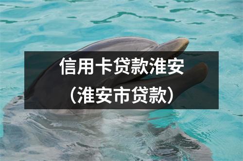 信用卡贷款淮安（淮安市贷款）