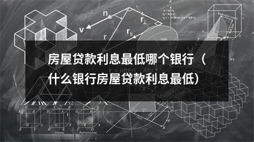 房屋贷款利息最低哪个银行（什么银行房屋贷款利息最低）