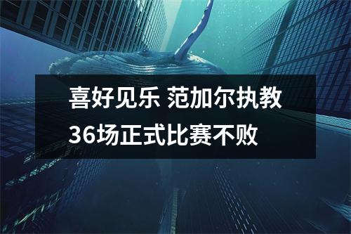 喜好见乐 范加尔执教36场正式比赛不败