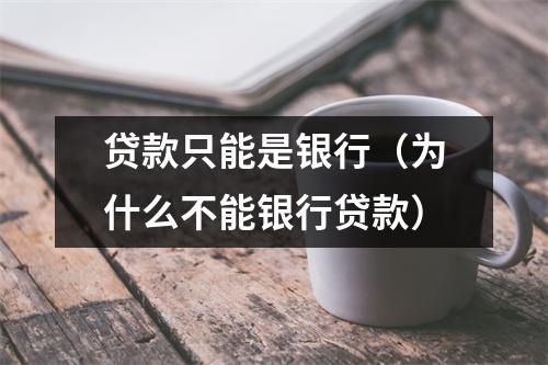贷款只能是银行（为什么不能银行贷款）