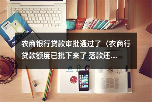 农商银行贷款审批通过了（农商行贷款额度已批下来了 落款还要几天才能到帐?）