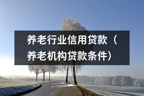 养老行业信用贷款（养老机构贷款条件）