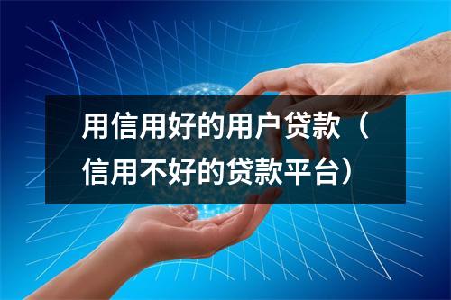 用信用好的用户贷款（信用不好的贷款平台）