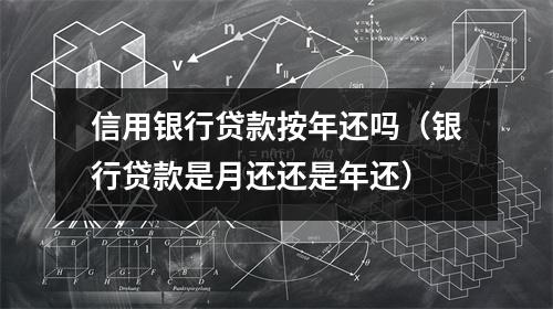 信用银行贷款按年还吗（银行贷款是月还还是年还）