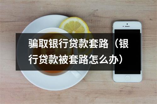 骗取银行贷款套路（银行贷款被套路怎么办）