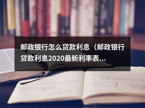 邮政银行怎么贷款利息（邮政银行贷款利息2020最新利率表）