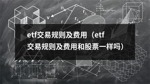 etf交易规则及费用（etf交易规则及费用和股票一样吗）