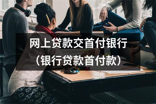 网上贷款交首付银行（银行贷款首付款）