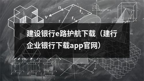 建设银行e路护航下载（建行企业银行下载app官网）
