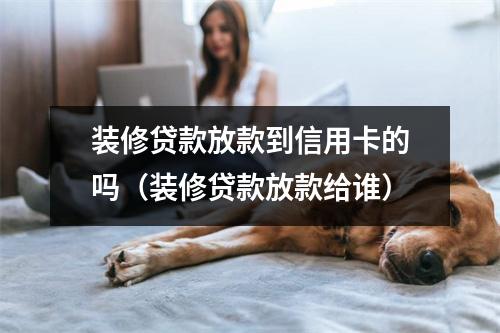 装修贷款放款到信用卡的吗（装修贷款放款给谁）