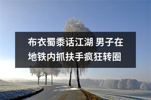 布衣蜀黍话江湖 男子在地铁内抓扶手疯狂转圈