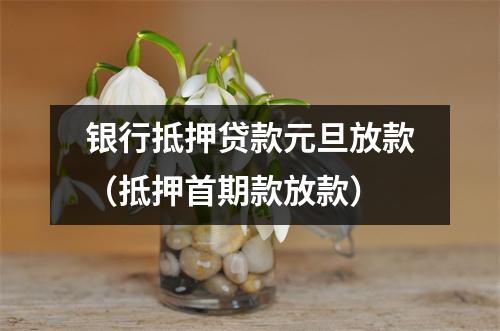 银行抵押贷款元旦放款（抵押首期款放款）