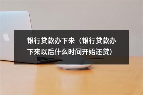 银行贷款办下来（银行贷款办下来以后什么时间开始还贷）