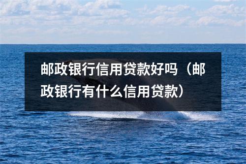 邮政银行信用贷款好吗（邮政银行有什么信用贷款）