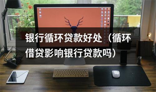 银行循环贷款好处（循环借贷影响银行贷款吗）