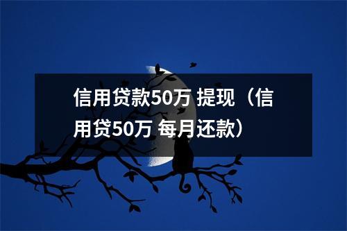 信用贷款50万 提现（信用贷50万 每月还款）