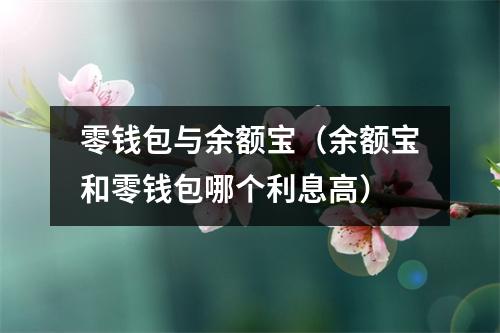 零钱包与余额宝(余额宝和零钱包哪个利息高)