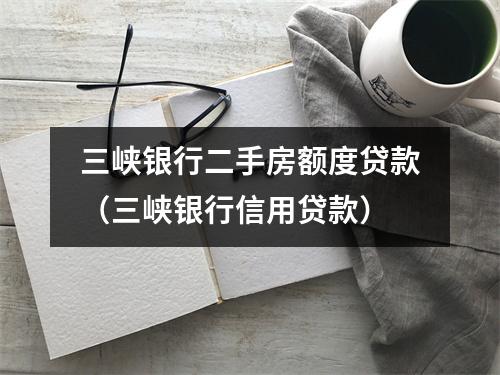 三峡银行二手房额度贷款（三峡银行信用贷款）